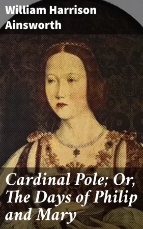 Cardinal Pole; Or, The Days of Philip and Mary. An Historical Romance