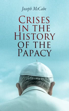 Crises in the History of the Papacy. Lives and Legacy of the Most Influential Popes Who Shaped the Development & History of Church