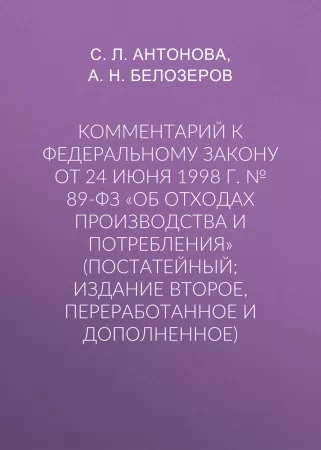 Комментарий к Федеральному закону от 24 июня 1998 г. № 89-ФЗ «Об отходах производства и потребления» (постатейный; издание второе, переработанное и дополненное)