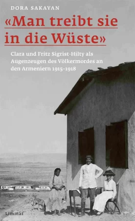 "Man treibt sie in die Wüste". Clara und Fritz Sigrist-Hilty als Augenzeugen des Völkermordes an den Armeniern 1915-1918