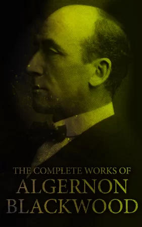 The Complete Works of Algernon Blackwood. Novels, Short Stories, Horror Classics, Occult & Supernatural Tales, Plays