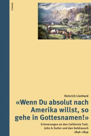 "Wenn Du absolut nach Amerika willst, so gehe in Gottesnamen!". Erinnerungen an den California Trail, John A. Sutter und den Goldrausch 1846-1849