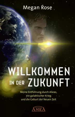 WILLKOMMEN IN DER ZUKUNFT. Meine Entführung durch Aliens, ein galaktischer Krieg und die Geburt der Neuen Zeit