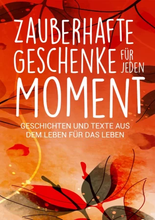 Zauberhafte Geschenke für jeden Moment. Geschichten und Texte aus dem Leben für das Leben