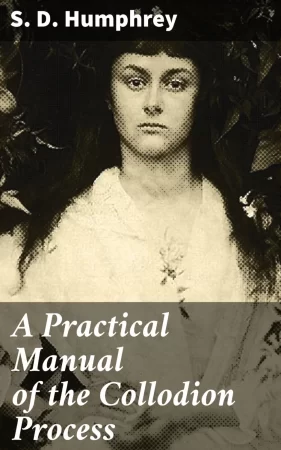 A Practical Manual of the Collodion Process. Giving in Detail a Method For Producing Positive and Negative Pictures on Glass and Paper