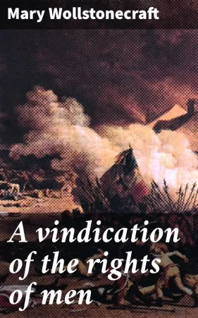 A vindication of the rights of men. A letter to Edmund Burke; occasioned by his Reflections on the Revolution in France