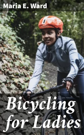 Bicycling for Ladies. The Common Sense of Bicycling; with Hints as to the Art of Wheeling—Advice to Beginners—Dress—Care of the Bicycle—Mechanics—Training—Exercise, etc., etc