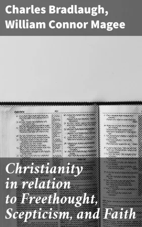 Christianity in relation to Freethought, Scepticism, and Faith. Three discourses by the Bishop of Peterborough with special replies by Mr. C. Bradlaugh