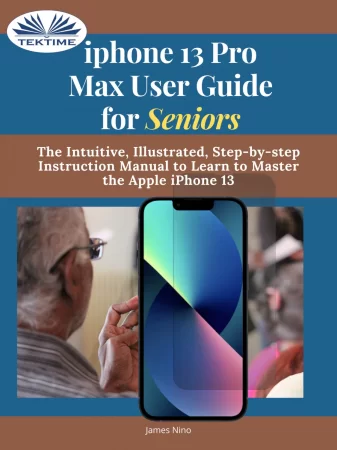 IPhone 13 Pro Max User Guide For Seniors. The Intuitive, Illustrated, Step-By-Step Instruction Manual To Learn To Master The Apple IPhone 13