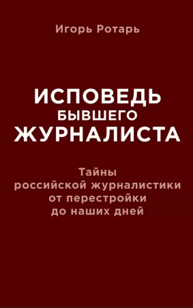 Исповедь бывшего журналиста. Тайны российской журналистики от перестройки до наших дней