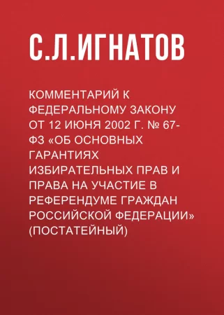 Комментарий к Федеральному закону от 12 июня 2002 г. № 67-ФЗ «Об основных гарантиях избирательных прав и права на участие в референдуме граждан Российской Федерации» (постатейный)