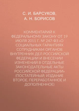 Комментарий к Федеральному закону от 19 июля 2011 г. № 247-ФЗ «О социальных гарантиях сотрудникам органов внутренних дел Российской Федерации и внесении изменений в отдельные законодательные акты Российской Федерации» (постатейный; издание второе, перераб