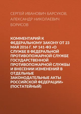 Комментарий к Федеральному закону от 23 мая 2016 г. № 141-ФЗ «О службе в федеральной противопожарной службе Государственной противопожарной службы и внесении изменений в отдельные законодательные акты Российской Федерации» (постатейный)