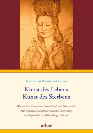 Kunst des Lebens, Kunst des Sterbens. Wie wir den Traum von Ich und Welt mit Achtsamkeit, Mitempfinden und offenem Gewahrsein meistern und befreiende Luzidität erlangen können