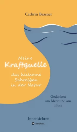 Meine Kraftquelle - das heilsame Schreiben in der Natur. Gedanken am Meer und am Fluss - Innensichten