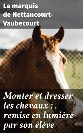 Monter et dresser les chevaux : , remise en lumière par son élève. D'après la méthode de feu le comte de Lancosme-Brèves