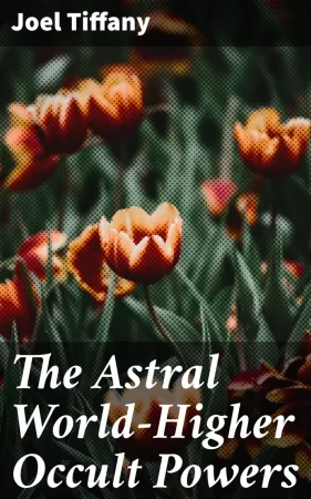 The Astral World—Higher Occult Powers. Clairvoyance, Spiritism, Mediumship, and Spirit-Healing Fully Explained