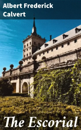 The Escorial. A Historical and Descriptive Account of the Spanish Royal Palace, Monastery and Mausoleum