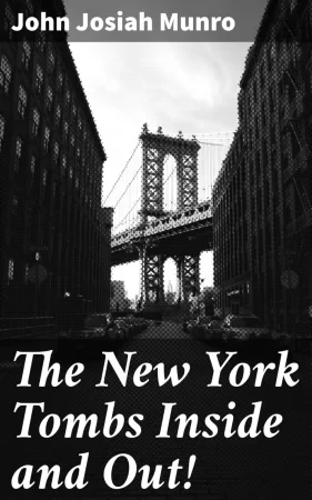 The New York Tombs Inside and Out!. Scenes and Reminiscences Coming Down to the Present. A Story Stranger Than Fiction, with an Historic Account of America's Most Famous Prison