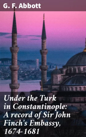 Under the Turk in Constantinople: A record of Sir John Finch's Embassy, 1674-1681