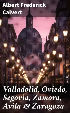 Valladolid, Oviedo, Segovia, Zamora, Avila & Zaragoza. An Historical & Descriptive Account