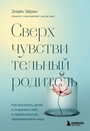 Сверхчувствительный родитель. Как воспитать детей и сохранить себя в переполненном переживаниями мире