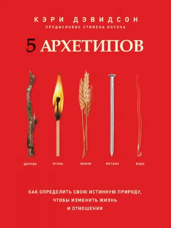 5 архетипов. Дерево. Огонь. Земля. Металл. Вода. Как определить свою истинную природу, чтобы изменить жизнь и отношения